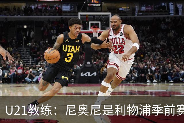U21教练：尼奥尼是利物浦季前赛最佳，最适合6号位